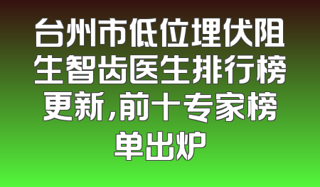 台州市低位埋伏阻生智齿医生排行榜更新，前十专家榜单出炉