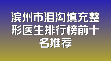 滨州市泪沟填充整形医生排行榜前十名推荐