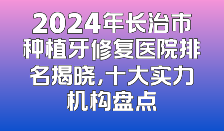 2024年长治市种植牙修复医院排名揭晓，十大实力机构盘点