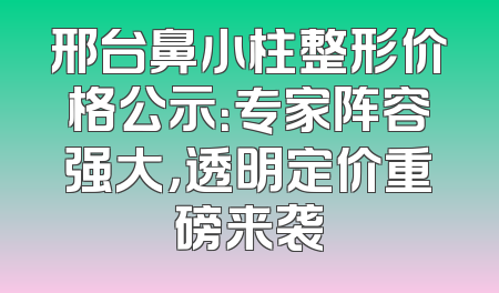 邢台鼻小柱整形价格公示：专家阵容强大，透明定价重磅来袭