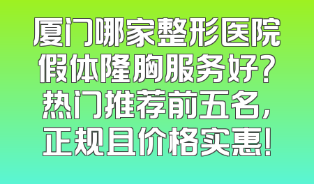 厦门哪家整形医院假体隆胸服务好？热门推荐前五名，正规且价格实惠！