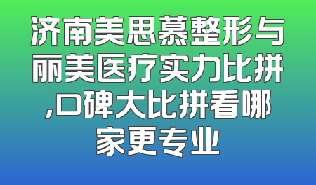 济南美思慕整形与丽美医疗实力比拼，口碑大比拼看哪家更专业