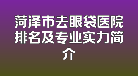 菏泽市去眼袋医院排名及专业实力简介