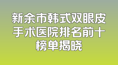 新余市韩式双眼皮手术医院排名前十榜单揭晓