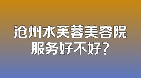 沧州水芙蓉美容院服务好不好？