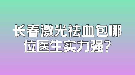 长春激光祛血包哪位医生实力强？