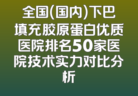 全国（国内）下巴填充胶原蛋白优质医院排名50家医院技术实力对比分析