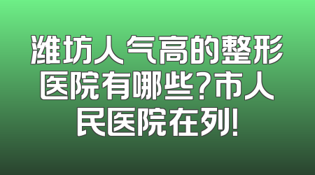 潍坊人气高的整形医院有哪些？市人民医院在列！