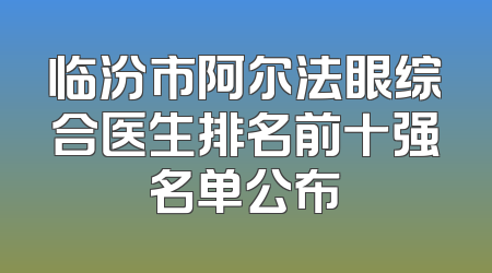 临汾市阿尔法眼综合医生排名前十强名单公布
