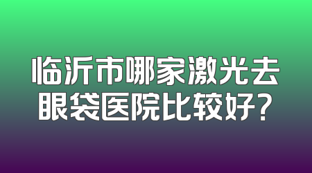 临沂市哪家激光去眼袋医院比较好？