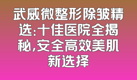 武威微整形除皱精选：十佳医院全揭秘，安全高效美肌新选择