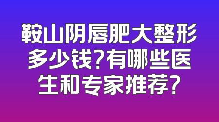 鞍山阴唇肥大整形多少钱？有哪些医生和专家推荐？