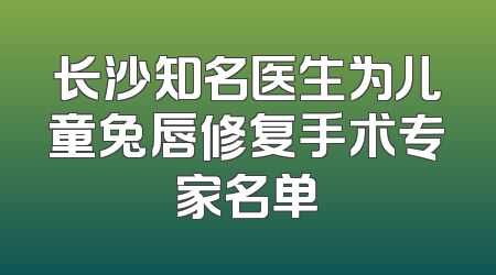 长沙知名医生为儿童兔唇修复手术专家名单