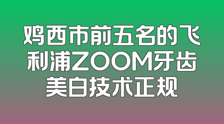 鸡西市前五名的飞利浦ZOOM牙齿美白技术正规