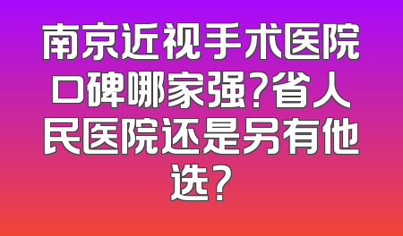 南京近视手术医院口碑哪家强？省人民医院还是另有他选？