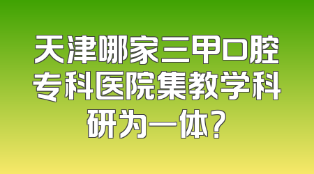 天津哪家三甲口腔专科医院集教学科研为一体？