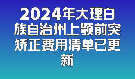 2024年大理白族自治州上颚前突矫正费用清单已更新