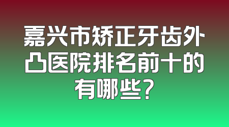 嘉兴市矫正牙齿外凸医院排名前十的有哪些？