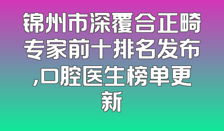 锦州市深覆合正畸专家前十排名发布，口腔医生榜单更新