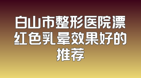 白山市整形医院漂红色乳晕效果好的推荐