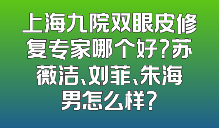 上海九院双眼皮修复专家哪个好？苏薇洁、刘菲、朱海男怎么样？