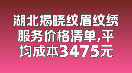 湖北揭晓纹眉纹绣服务价格清单，平均成本3475元