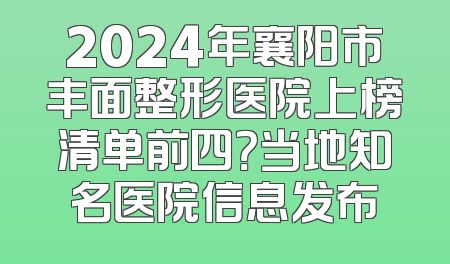 2024年襄阳市丰面整形医院上榜清单前四？当地知名医院信息发布