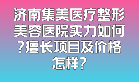 济南集美医疗整形美容医院实力如何？擅长项目及价格怎样？