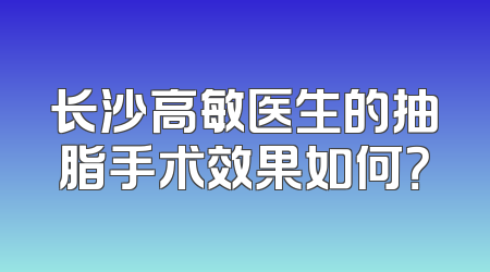长沙高敏医生的抽脂手术效果如何？