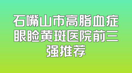 石嘴山市高脂血症眼睑黄斑医院前三强推荐