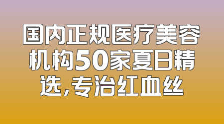 国内正规医疗美容机构50家夏日精选，专治红血丝