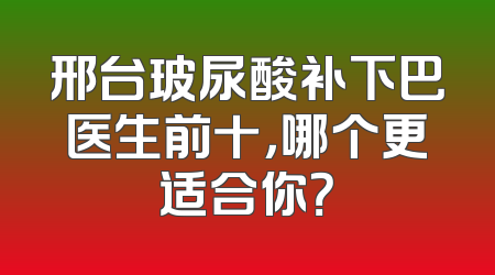 邢台玻尿酸补下巴医生前十，哪个更适合你？