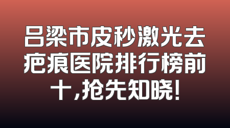 吕梁市皮秒激光去疤痕医院排行榜前十，抢先知晓！