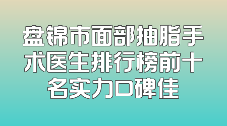 盘锦市面部抽脂手术医生排行榜前十名实力口碑佳