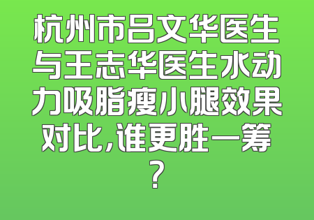 杭州市吕文华医生与王志华医生水动力吸脂瘦小腿效果对比，谁更胜一筹？