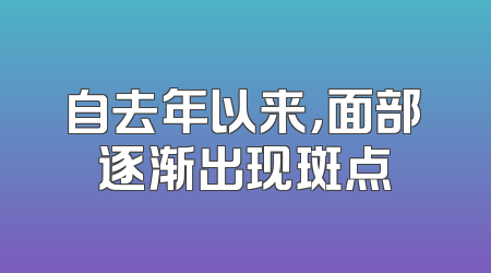 自去年以来，面部逐渐出现斑点