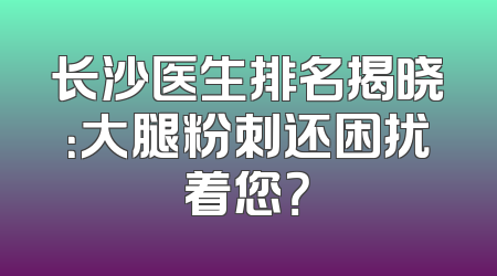 长沙医生排名揭晓：大腿粉刺还困扰着您？