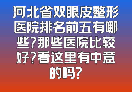 河北省双眼皮整形医院排名前五有哪些？那些医院比较好？看这里有中意的吗？
