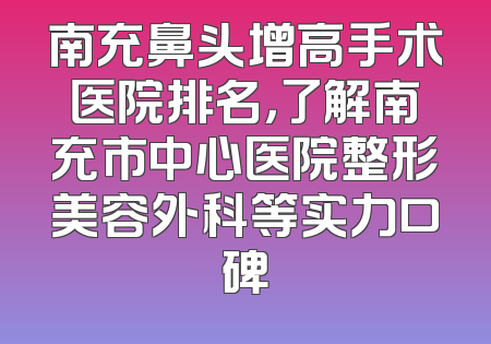 南充鼻头增高手术医院排名，了解南充市中心医院整形美容外科等实力口碑