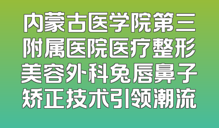 内蒙古医学院第三附属医院医疗整形美容外科兔唇鼻子矫正技术引领潮流
