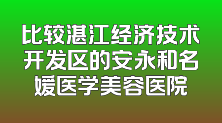 比较湛江经济技术开发区的安永和名媛医学美容医院