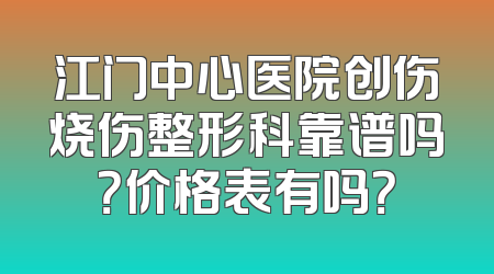 江门中心医院创伤烧伤整形科靠谱吗？价格表有吗？