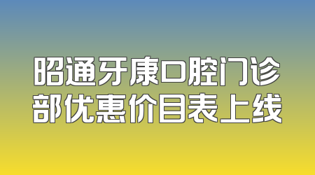 昭通牙康口腔门诊部优惠价目表上线