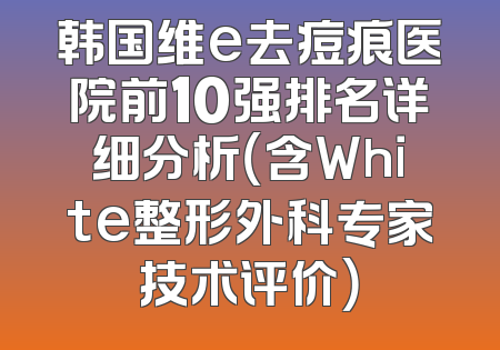 韩国维e去痘痕医院前10强排名详细分析（含White整形外科专家技术评价）