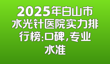 2025年白山市水光针医院实力排行榜：口碑，专业水准