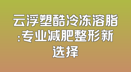 云浮塑酷冷冻溶脂：专业减肥整形新选择