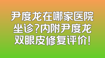 尹度龙在哪家医院坐诊？内附尹度龙双眼皮修复评价！