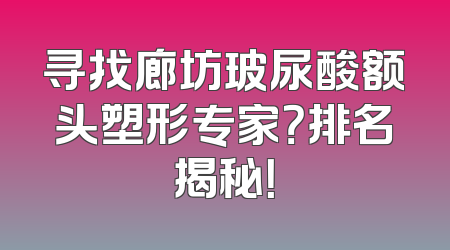 寻找廊坊玻尿酸额头塑形专家？排名揭秘！