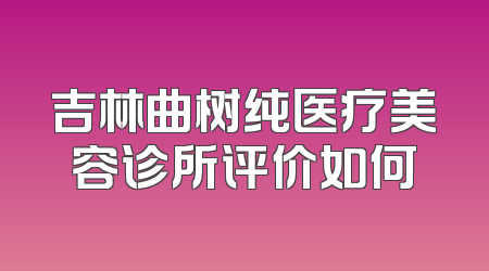 吉林曲树纯医疗美容诊所评价如何