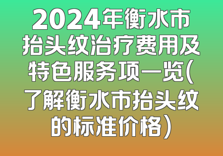 2024年衡水市抬头纹治疗费用及特色服务项一览（了解衡水市抬头纹的标准价格）